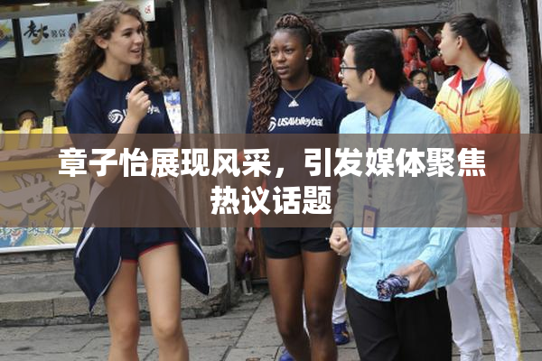 章子怡展现风采，引发媒体聚焦热议话题