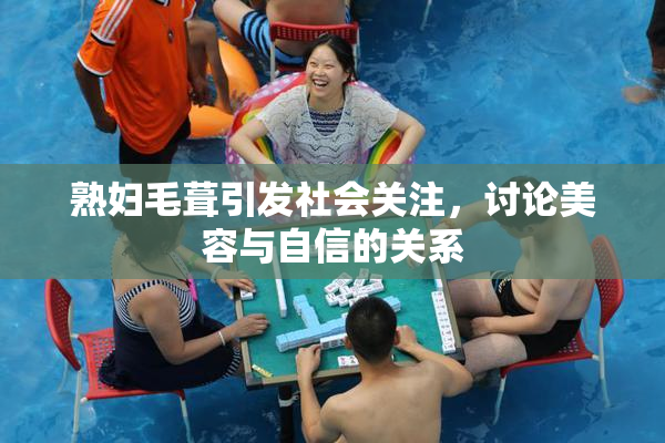 熟妇毛葺引发社会关注，讨论美容与自信的关系