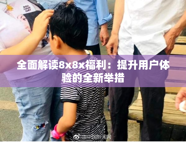 全面解读8x8x福利：提升用户体验的全新举措