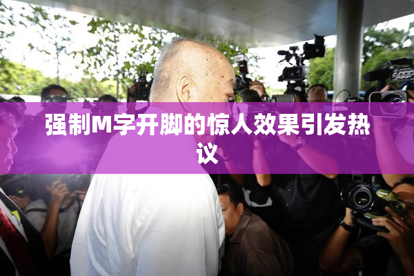 强制M字开脚的惊人效果引发热议
