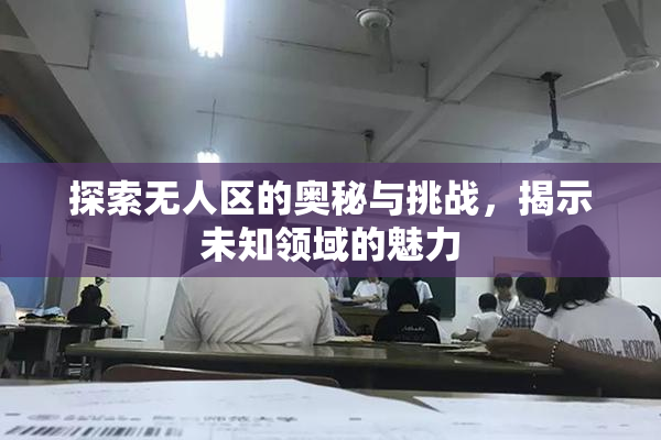 探索无人区的奥秘与挑战，揭示未知领域的魅力