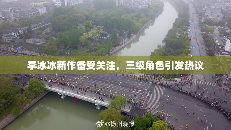 李冰冰新作备受关注，三级角色引发热议