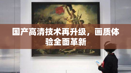国产高清技术再升级，画质体验全面革新