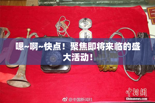 嗯~啊~快点！聚焦即将来临的盛大活动！