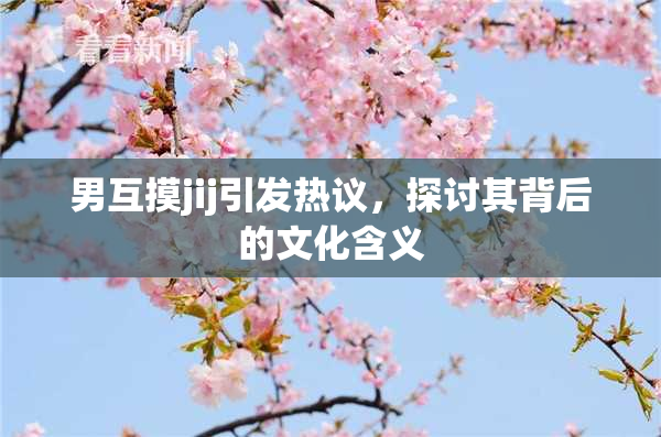 男互摸jij引发热议，探讨其背后的文化含义