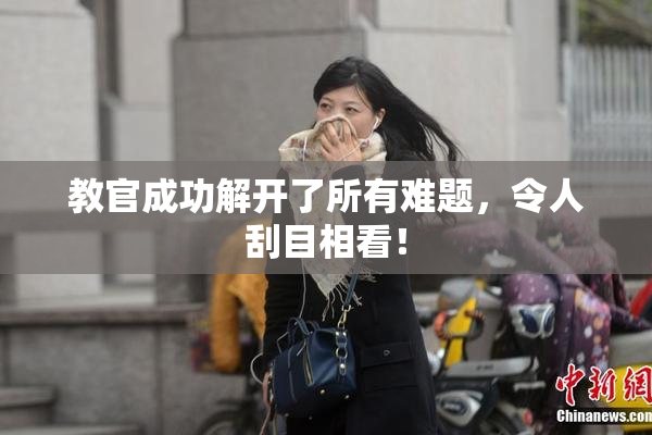 教官成功解开了所有难题，令人刮目相看！
