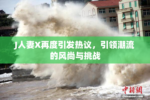 J人妻X再度引发热议，引领潮流的风尚与挑战