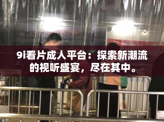 9i看片成人平台：探索新潮流的视听盛宴，尽在其中。