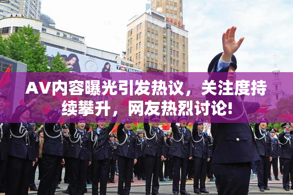 AV内容曝光引发热议，关注度持续攀升，网友热烈讨论!