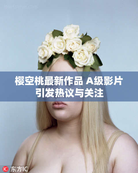 樱空桃最新作品 A级影片引发热议与关注