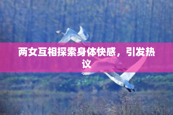两女互相探索身体快感，引发热议
