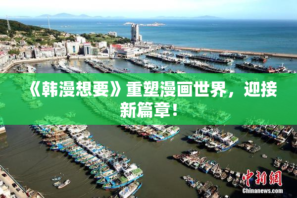 《韩漫想要》重塑漫画世界，迎接新篇章！
