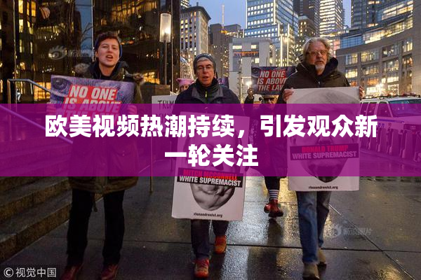 欧美视频热潮持续，引发观众新一轮关注