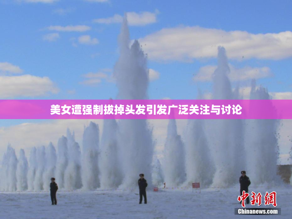 美女遭强制拔掉头发引发广泛关注与讨论