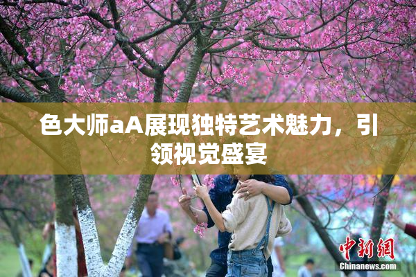 色大师aA展现独特艺术魅力，引领视觉盛宴