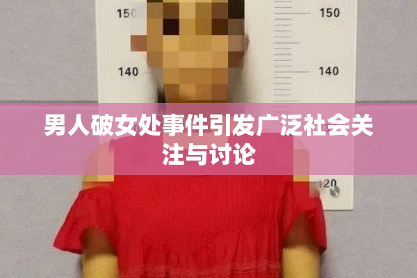 男人破女处事件引发广泛社会关注与讨论