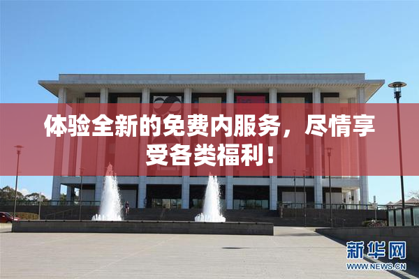 体验全新的免费内服务，尽情享受各类福利！
