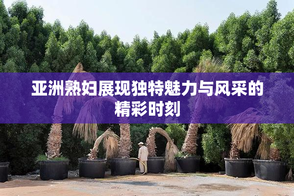 亚洲熟妇展现独特魅力与风采的精彩时刻