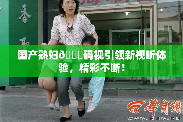 国产熟妇🈚码视引领新视听体验，精彩不断！