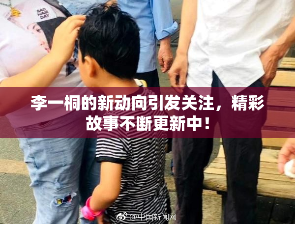 李一桐的新动向引发关注，精彩故事不断更新中！