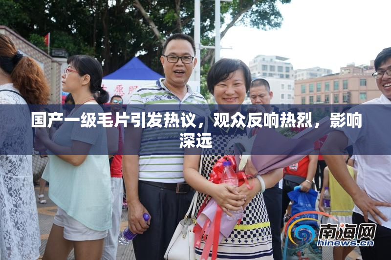 国产一级毛片引发热议，观众反响热烈，影响深远