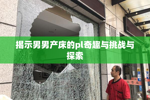 揭示男男产床的pl奇趣与挑战与探索