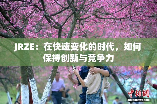 JRZE：在快速变化的时代，如何保持创新与竞争力