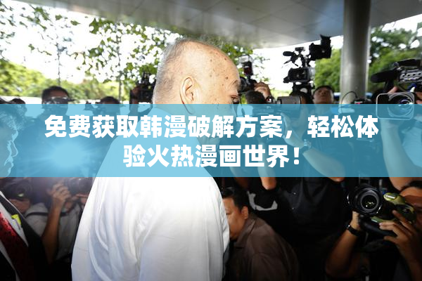 免费获取韩漫破解方案，轻松体验火热漫画世界！