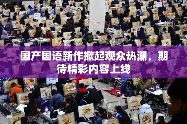 国产国语新作掀起观众热潮，期待精彩内容上线