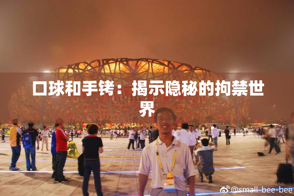 口球和手铐：揭示隐秘的拘禁世界