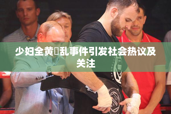 少妇全黄婬乱事件引发社会热议及关注