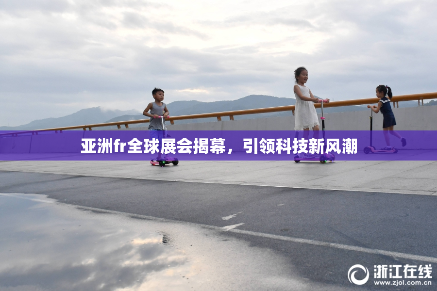 亚洲fr全球展会揭幕，引领科技新风潮