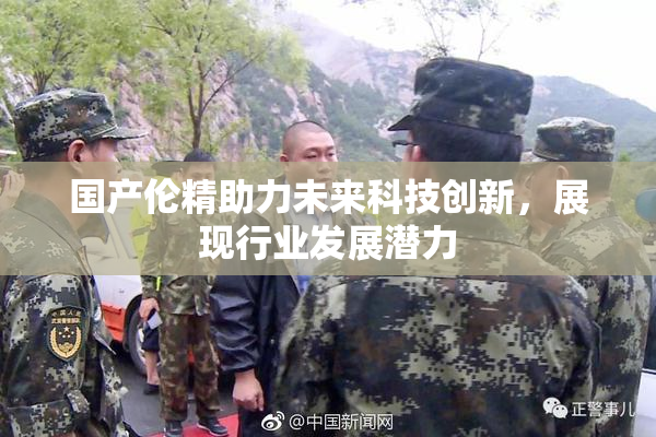国产伦精助力未来科技创新，展现行业发展潜力