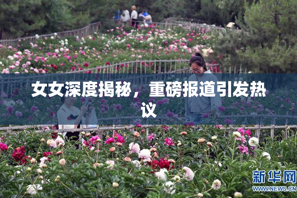女女深度揭秘，重磅报道引发热议
