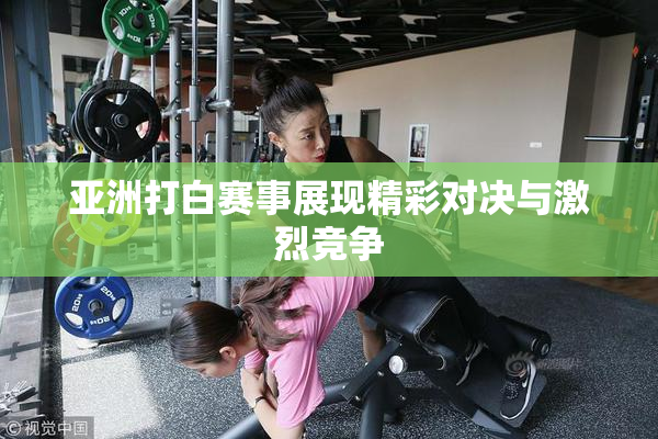 亚洲打白赛事展现精彩对决与激烈竞争