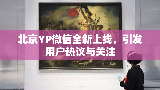 北京YP微信全新上线，引发用户热议与关注