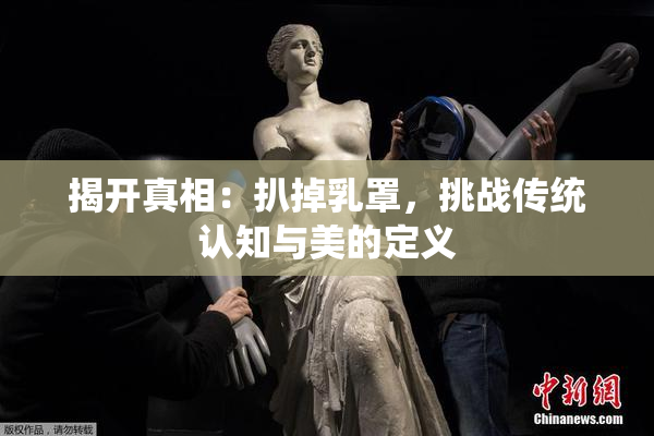 揭开真相：扒掉乳罩，挑战传统认知与美的定义