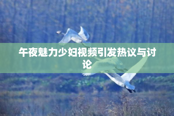 午夜魅力少妇视频引发热议与讨论