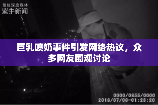 巨乳喷奶事件引发网络热议，众多网友围观讨论