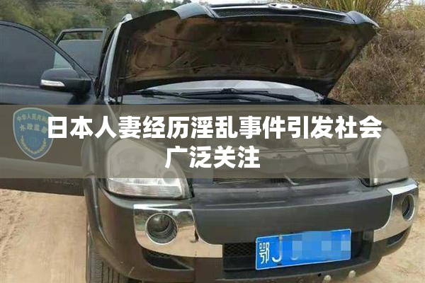 日本人妻经历淫乱事件引发社会广泛关注