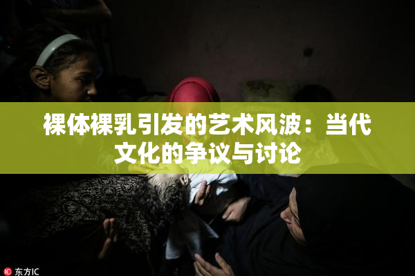 裸体裸乳引发的艺术风波：当代文化的争议与讨论