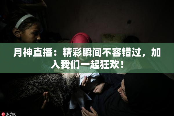 月神直播：精彩瞬间不容错过，加入我们一起狂欢！