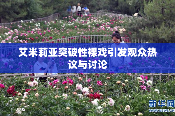 艾米莉亚突破性裸戏引发观众热议与讨论