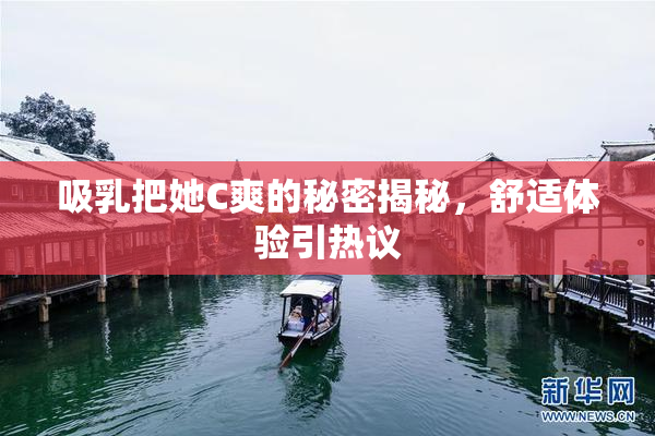 吸乳把她C爽的秘密揭秘，舒适体验引热议