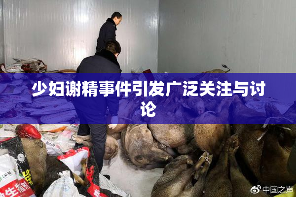 少妇谢精事件引发广泛关注与讨论