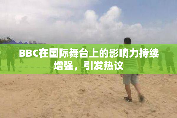 BBC在国际舞台上的影响力持续增强，引发热议