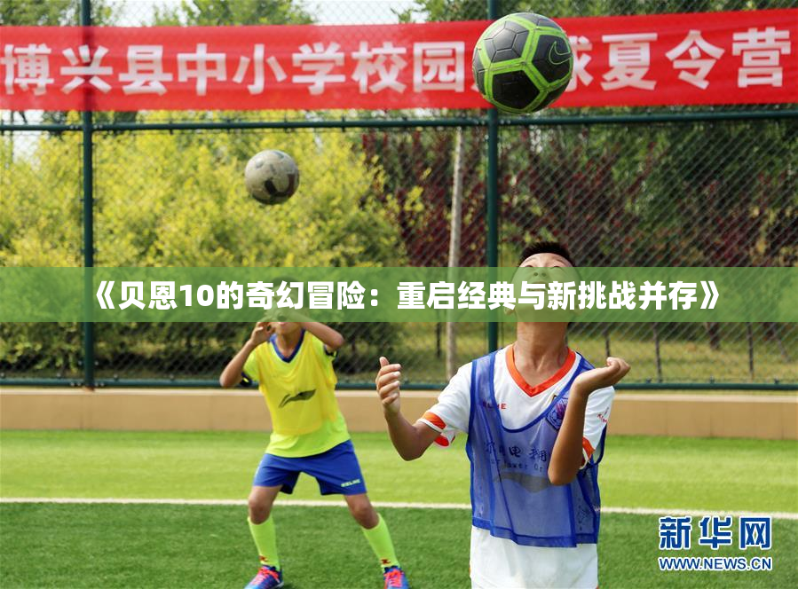 《贝恩10的奇幻冒险：重启经典与新挑战并存》