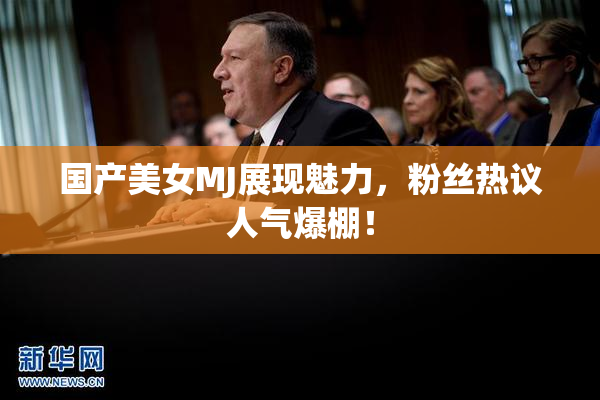 国产美女MJ展现魅力，粉丝热议人气爆棚！