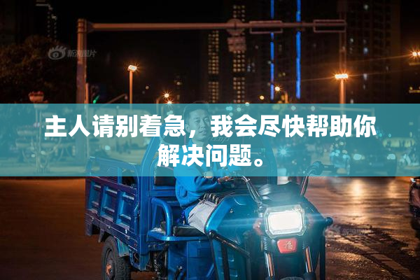 主人请别着急，我会尽快帮助你解决问题。