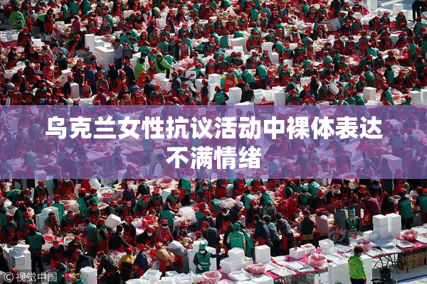 乌克兰女性抗议活动中裸体表达不满情绪